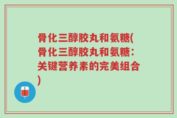骨化三醇胶丸和氨糖(骨化三醇胶丸和氨糖:关键营养素的完美组合)-第1张图片-超越 骨化三醇胶丸和氨糖(骨化三醇胶丸和氨糖:关键营养素的完美组合)-第1张图片-超越