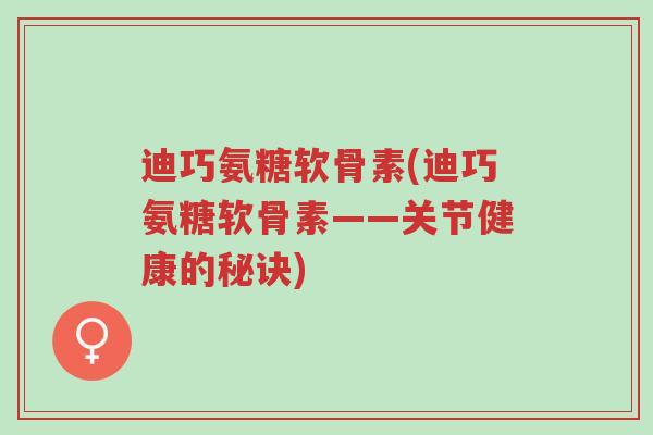 迪巧氨糖软骨素(迪巧氨糖软骨素——关节健康的秘诀)-第1张图片-超越 迪巧氨糖软骨素(迪巧氨糖软骨素——关节健康的秘诀)-第1张图片-超越