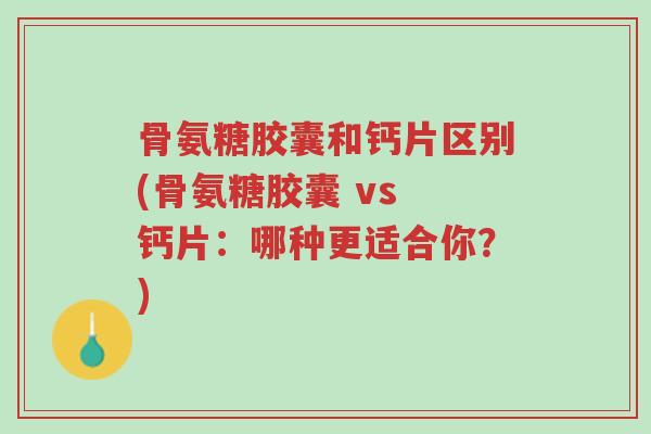 骨氨糖胶囊和钙片区别(骨氨糖胶囊 vs 钙片:哪种更适合你?)-第1张图片-超越 骨氨糖胶囊和钙片区别(骨氨糖胶囊 vs 钙片:哪种更适合你?)-第1张图片-超越