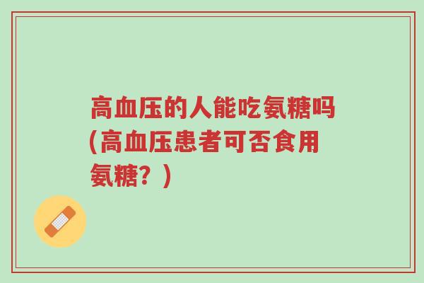 高血压的人能吃氨糖吗(高血压患者可否食用氨糖?)-第1张图片-超越 高血压的人能吃氨糖吗(高血压患者可否食用氨糖?)-第1张图片-超越