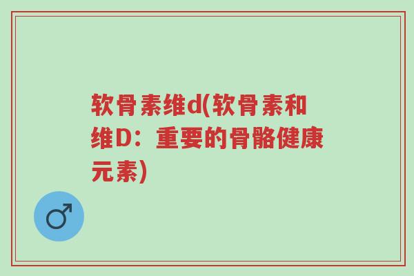 软骨素维d(软骨素和维D:重要的骨骼健康元素)-第1张图片-超越 软骨素维d(软骨素和维D:重要的骨骼健康元素)-第1张图片-超越
