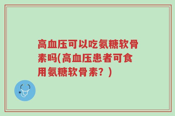 高血压可以吃氨糖软骨素吗(高血压患者可食用氨糖软骨素?)-第1张图片-超越 高血压可以吃氨糖软骨素吗(高血压患者可食用氨糖软骨素?)-第1张图片-超越