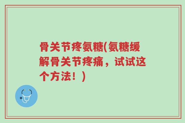 骨关节疼氨糖(氨糖缓解骨关节疼痛,试试这个方法!)-第1张图片-超越 骨关节疼氨糖(氨糖缓解骨关节疼痛,试试这个方法!)-第1张图片-超越