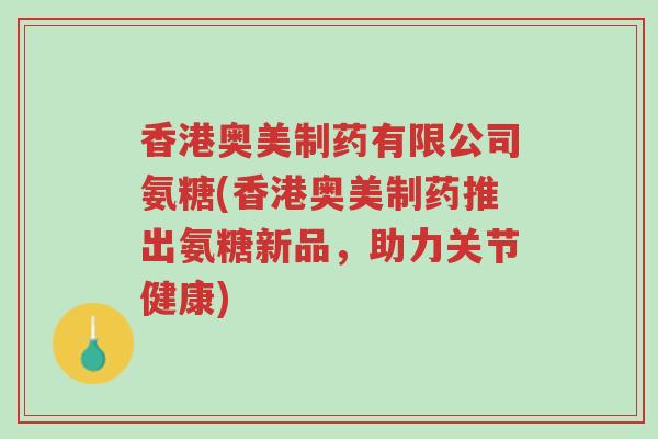 香港奥美制药有限公司氨糖(香港奥美制药推出氨糖新品,助力关节健康)-第1张图片-超越 香港奥美制药有限公司氨糖(香港奥美制药推出氨糖新品,助力关节健康)-第1张图片-超越
