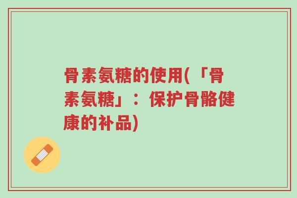 骨素氨糖的使用(「骨素氨糖」:保护骨骼健康的补品)-第1张图片-超越 骨素氨糖的使用(「骨素氨糖」:保护骨骼健康的补品)-第1张图片-超越