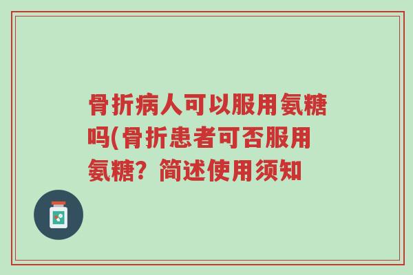 骨折病人可以服用氨糖吗(骨折患者可否服用氨糖?简述使用须知-第1张图片-超越 骨折病人可以服用氨糖吗(骨折患者可否服用氨糖?简述使用须知-第1张图片-超越
