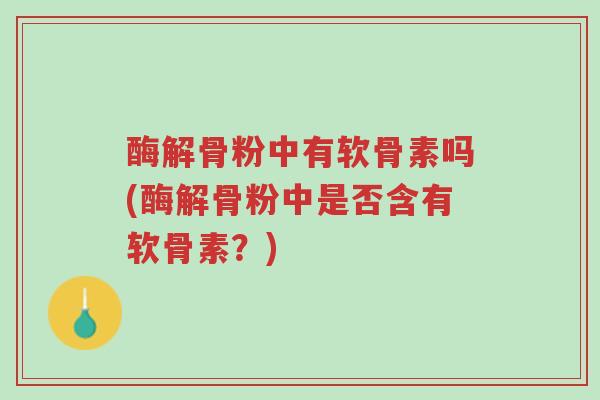 酶解骨粉中有软骨素吗(酶解骨粉中是否含有软骨素？)-第1张图片-超越