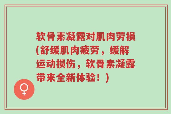 软骨素凝露对肌肉劳损(舒缓肌肉疲劳，缓解运动损伤，软骨素凝露带来全新体验！)-第1张图片-超越