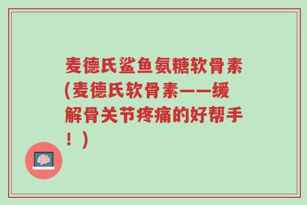 麦德氏鲨鱼氨糖软骨素(麦德氏软骨素——缓解骨关节疼痛的好帮手!)-第1张图片-超越 麦德氏鲨鱼氨糖软骨素(麦德氏软骨素——缓解骨关节疼痛的好帮手!)-第1张图片-超越