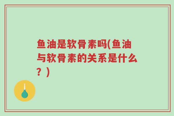 鱼油是软骨素吗(鱼油与软骨素的关系是什么?)-第1张图片-超越 鱼油是软骨素吗(鱼油与软骨素的关系是什么?)-第1张图片-超越