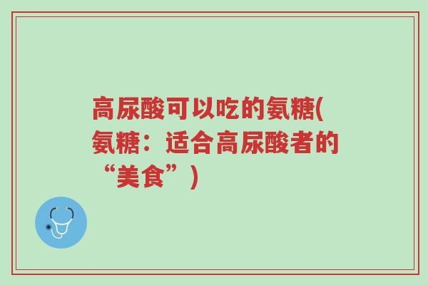 高尿酸可以吃的氨糖(氨糖:适合高尿酸者的“美食”)-第1张图片-超越 高尿酸可以吃的氨糖(氨糖:适合高尿酸者的“美食”)-第1张图片-超越
