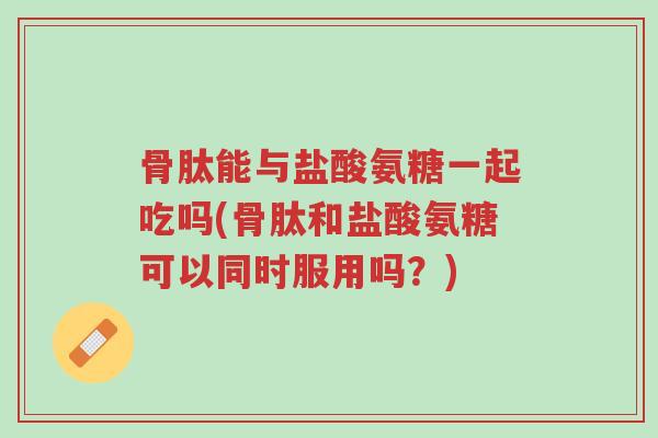 骨肽能与盐酸氨糖一起吃吗(骨肽和盐酸氨糖可以同时服用吗?)-第1张图片-超越 骨肽能与盐酸氨糖一起吃吗(骨肽和盐酸氨糖可以同时服用吗?)-第1张图片-超越