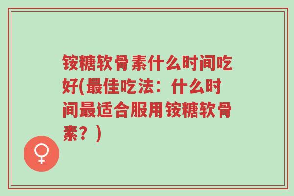 铵糖软骨素什么时间吃好(最佳吃法:什么时间最适合服用铵糖软骨素?)-第1张图片-超越 铵糖软骨素什么时间吃好(最佳吃法:什么时间最适合服用铵糖软骨素?)-第1张图片-超越