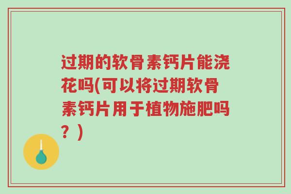 过期的软骨素钙片能浇花吗(可以将过期软骨素钙片用于植物施肥吗?)-第1张图片-超越 过期的软骨素钙片能浇花吗(可以将过期软骨素钙片用于植物施肥吗?)-第1张图片-超越