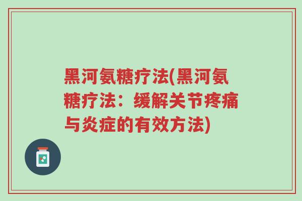 黑河氨糖疗法(黑河氨糖疗法:缓解关节疼痛与炎症的有效方法)-第1张图片-超越 黑河氨糖疗法(黑河氨糖疗法:缓解关节疼痛与炎症的有效方法)-第1张图片-超越