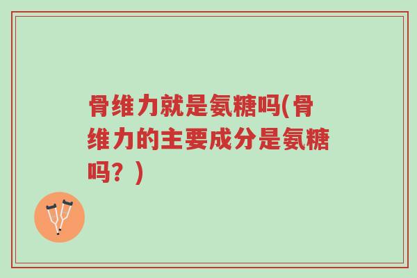 骨维力就是氨糖吗(骨维力的主要成分是氨糖吗?)-第1张图片-超越 骨维力就是氨糖吗(骨维力的主要成分是氨糖吗?)-第1张图片-超越