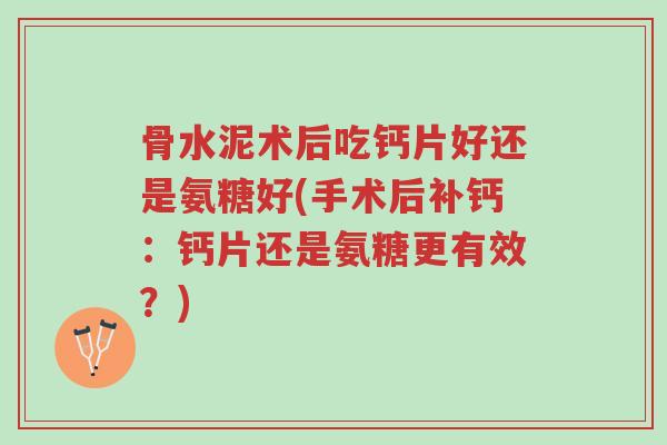 骨水泥术后吃钙片好还是氨糖好(手术后补钙：钙片还是氨糖更有效？)-第1张图片-超越