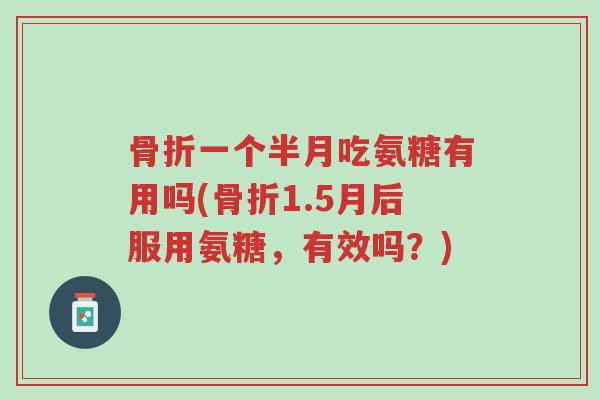 骨折一个半月吃氨糖有用吗(骨折1.5月后服用氨糖,有效吗?)-第1张图片-超越 骨折一个半月吃氨糖有用吗(骨折1.5月后服用氨糖,有效吗?)-第1张图片-超越