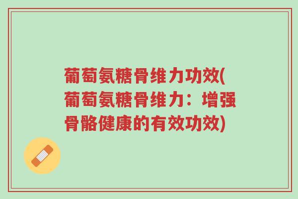 葡萄氨糖骨维力功效(葡萄氨糖骨维力:增强骨骼健康的有效功效)-第1张图片-超越 葡萄氨糖骨维力功效(葡萄氨糖骨维力:增强骨骼健康的有效功效)-第1张图片-超越