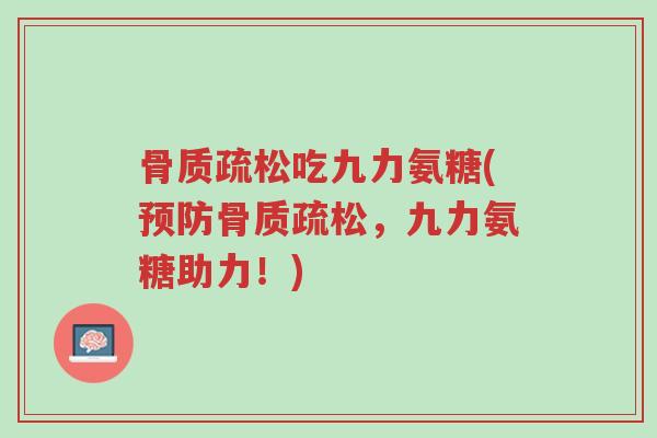 骨质疏松吃九力氨糖(预防骨质疏松,九力氨糖助力!)-第1张图片-超越 骨质疏松吃九力氨糖(预防骨质疏松,九力氨糖助力!)-第1张图片-超越
