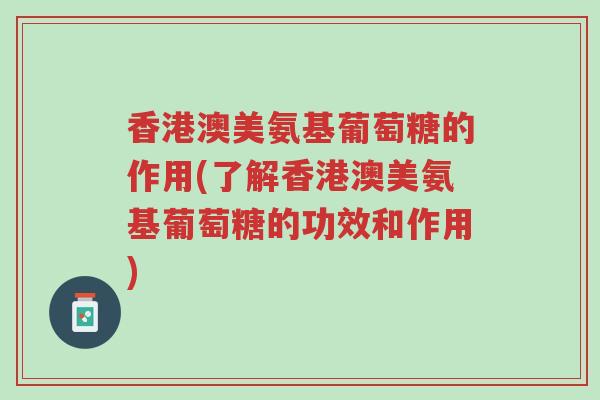 香港澳美氨基葡萄糖的作用(了解香港澳美氨基葡萄糖的功效和作用)-第1张图片-超越 香港澳美氨基葡萄糖的作用(了解香港澳美氨基葡萄糖的功效和作用)-第1张图片-超越