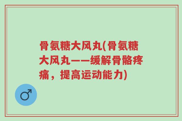 骨氨糖大风丸(骨氨糖大风丸——缓解骨骼疼痛,提高运动能力)-第1张图片-超越 骨氨糖大风丸(骨氨糖大风丸——缓解骨骼疼痛,提高运动能力)-第1张图片-超越