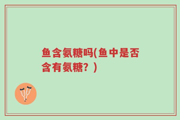 鱼含氨糖吗(鱼中是否含有氨糖?)-第1张图片-超越 鱼含氨糖吗(鱼中是否含有氨糖?)-第1张图片-超越
