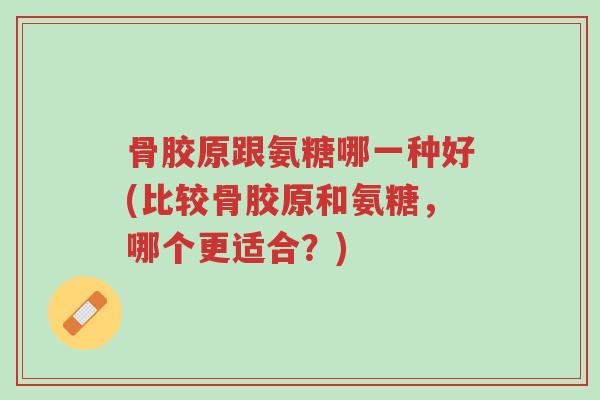 骨胶原跟氨糖哪一种好(比较骨胶原和氨糖,哪个更适合?)-第1张图片-超越 骨胶原跟氨糖哪一种好(比较骨胶原和氨糖,哪个更适合?)-第1张图片-超越