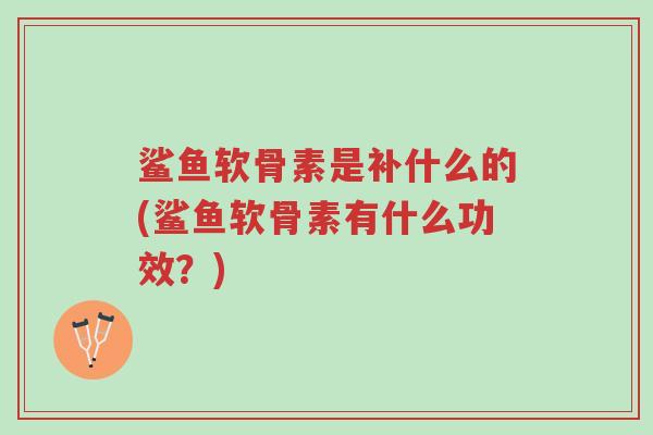 鲨鱼软骨素是补什么的(鲨鱼软骨素有什么功效？)-第1张图片-超越
