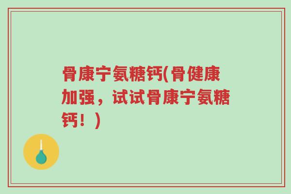 骨康宁氨糖钙(骨健康加强,试试骨康宁氨糖钙!)-第1张图片-超越 骨康宁氨糖钙(骨健康加强,试试骨康宁氨糖钙!)-第1张图片-超越