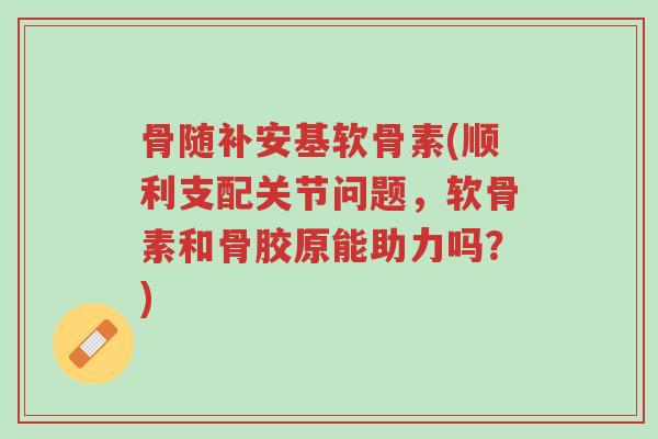 骨随补安基软骨素(顺利支配关节问题,软骨素和骨胶原能助力吗?)-第1张图片-超越 骨随补安基软骨素(顺利支配关节问题,软骨素和骨胶原能助力吗?)-第1张图片-超越