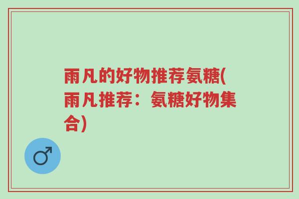 雨凡的好物推荐氨糖(雨凡推荐:氨糖好物集合)-第1张图片-超越 雨凡的好物推荐氨糖(雨凡推荐:氨糖好物集合)-第1张图片-超越