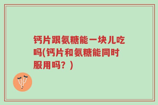 钙片跟氨糖能一块儿吃吗(钙片和氨糖能同时服用吗?)-第1张图片-超越 钙片跟氨糖能一块儿吃吗(钙片和氨糖能同时服用吗?)-第1张图片-超越