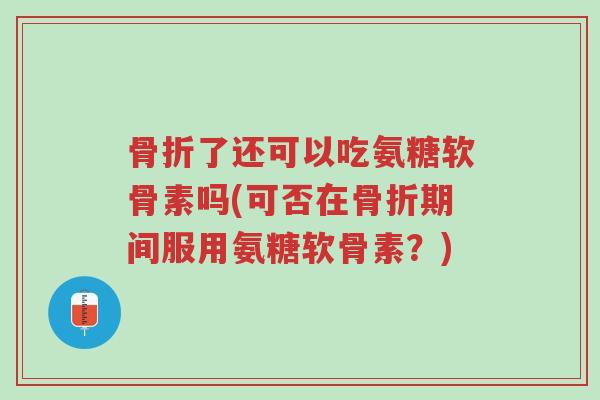 骨折了还可以吃氨糖软骨素吗(可否在骨折期间服用氨糖软骨素?)-第1张图片-超越 骨折了还可以吃氨糖软骨素吗(可否在骨折期间服用氨糖软骨素?)-第1张图片-超越