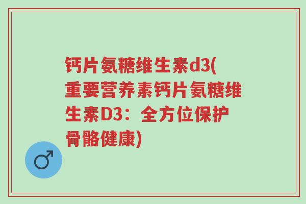 钙片氨糖维生素d3(重要营养素钙片氨糖维生素D3:全方位保护骨骼健康)-第1张图片-超越 钙片氨糖维生素d3(重要营养素钙片氨糖维生素D3:全方位保护骨骼健康)-第1张图片-超越