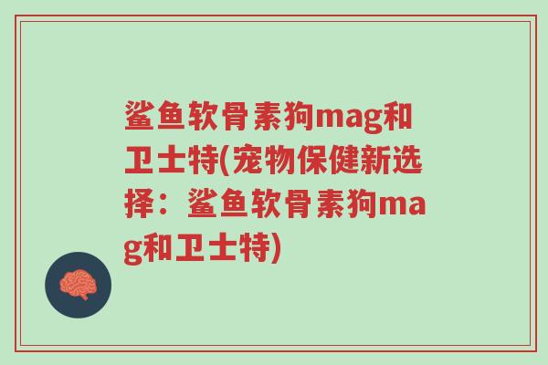 鲨鱼软骨素狗mag和卫士特(宠物保健新选择：鲨鱼软骨素狗mag和卫士特)-第1张图片-超越