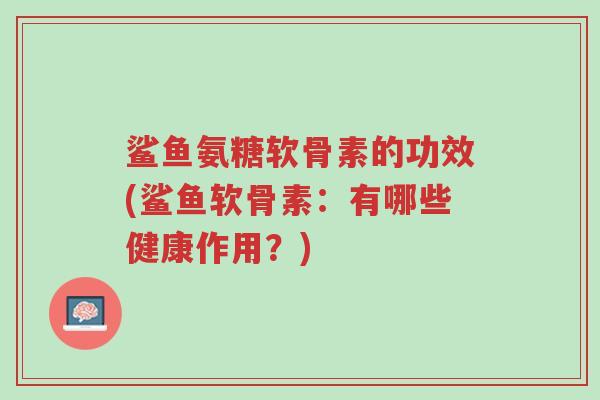鲨鱼氨糖软骨素的功效(鲨鱼软骨素:有哪些健康作用?)-第1张图片-超越 鲨鱼氨糖软骨素的功效(鲨鱼软骨素:有哪些健康作用?)-第1张图片-超越