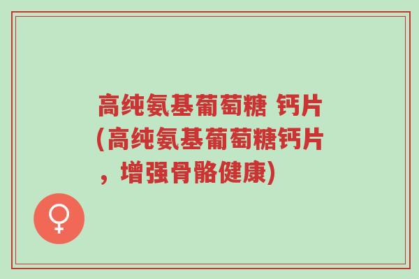 高纯氨基葡萄糖 钙片(高纯氨基葡萄糖钙片,增强骨骼健康)-第1张图片-超越 高纯氨基葡萄糖 钙片(高纯氨基葡萄糖钙片,增强骨骼健康)-第1张图片-超越