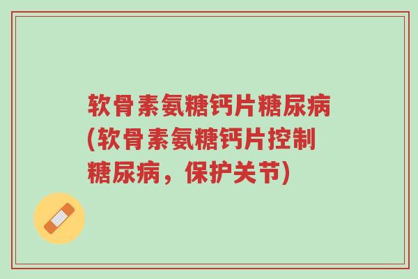 软骨素氨糖钙片糖尿病(软骨素氨糖钙片控制糖尿病,保护关节)-第1张图片-超越 软骨素氨糖钙片糖尿病(软骨素氨糖钙片控制糖尿病,保护关节)-第1张图片-超越