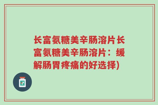 长富氨糖美辛肠溶片长富氨糖美辛肠溶片:缓解肠胃疼痛的好选择)-第1张图片-超越 长富氨糖美辛肠溶片长富氨糖美辛肠溶片:缓解肠胃疼痛的好选择)-第1张图片-超越