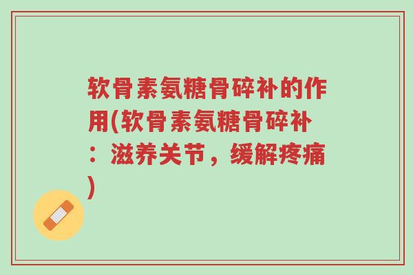 软骨素氨糖骨碎补的作用(软骨素氨糖骨碎补：滋养关节，缓解疼痛)-第1张图片-超越