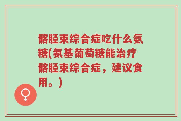 髂胫束综合症吃什么氨糖(氨基葡萄糖能治疗髂胫束综合症,建议食用。)-第1张图片-超越 髂胫束综合症吃什么氨糖(氨基葡萄糖能治疗髂胫束综合症,建议食用。)-第1张图片-超越