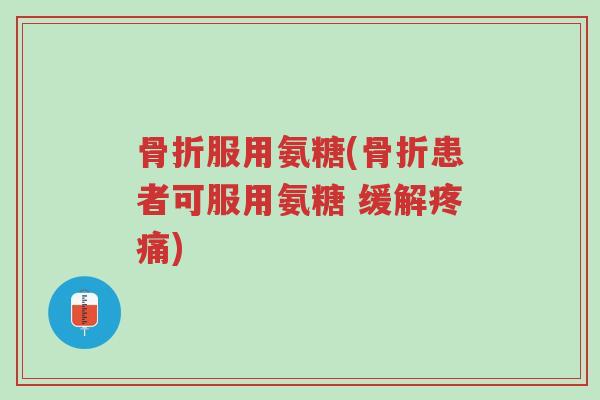 骨折服用氨糖(骨折患者可服用氨糖 缓解疼痛)-第1张图片-超越 骨折服用氨糖(骨折患者可服用氨糖 缓解疼痛)-第1张图片-超越