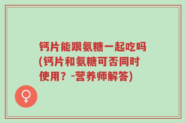钙片能跟氨糖一起吃吗(钙片和氨糖可否同时使用?-营养师解答)-第1张图片-超越 钙片能跟氨糖一起吃吗(钙片和氨糖可否同时使用?-营养师解答)-第1张图片-超越