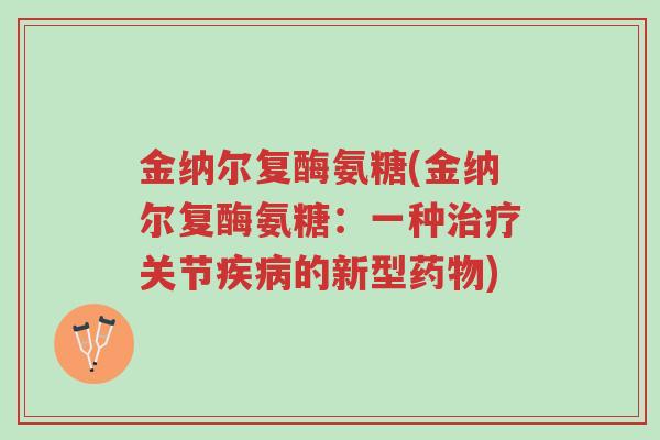 金纳尔复酶氨糖(金纳尔复酶氨糖:一种治疗关节疾病的新型药物)-第1张图片-超越 金纳尔复酶氨糖(金纳尔复酶氨糖:一种治疗关节疾病的新型药物)-第1张图片-超越