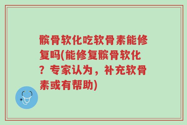 髌骨软化吃软骨素能修复吗(能修复髌骨软化？专家认为，补充软骨素或有帮助)-第1张图片-超越