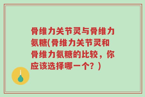 骨维力关节灵与骨维力氨糖(骨维力关节灵和骨维力氨糖的比较,你应该选择哪一个?)-第1张图片-超越 骨维力关节灵与骨维力氨糖(骨维力关节灵和骨维力氨糖的比较,你应该选择哪一个?)-第1张图片-超越