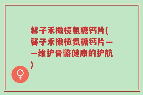 馨子禾橄榄氨糖钙片(馨子禾橄榄氨糖钙片——维护骨骼健康的护航)-第1张图片-超越 馨子禾橄榄氨糖钙片(馨子禾橄榄氨糖钙片——维护骨骼健康的护航)-第1张图片-超越