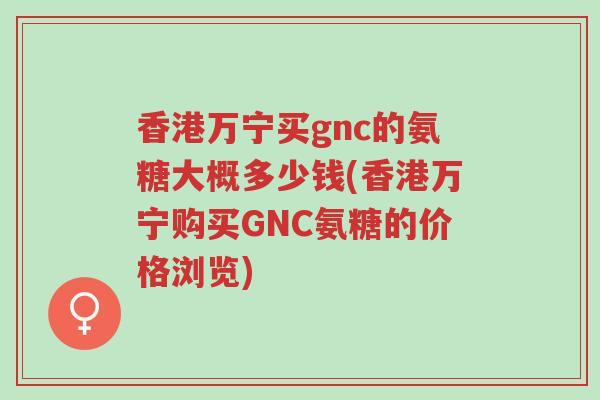 香港万宁买gnc的氨糖大概多少钱(香港万宁购买GNC氨糖的价格浏览)-第1张图片-超越 香港万宁买gnc的氨糖大概多少钱(香港万宁购买GNC氨糖的价格浏览)-第1张图片-超越