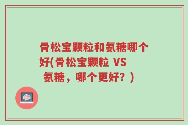 骨松宝颗粒和氨糖哪个好(骨松宝颗粒 VS 氨糖,哪个更好?)-第1张图片-超越 骨松宝颗粒和氨糖哪个好(骨松宝颗粒 VS 氨糖,哪个更好?)-第1张图片-超越